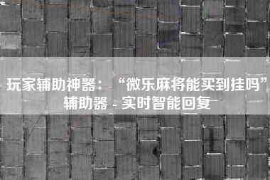 玩家辅助神器：“微乐麻将能买到挂吗”辅助器 - 实时智能回复