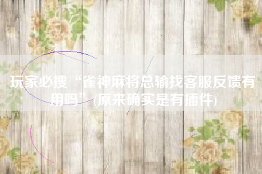 玩家必搜“雀神麻将总输找客服反馈有用吗”(原来确实是有插件)