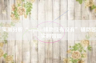 实测分析“wepoker辅助挂有没有	”辅助器 - 实时智能