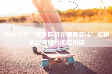 软件分享“微乐麻将在哪里买挂”揭秘透视辅助万能挂用法