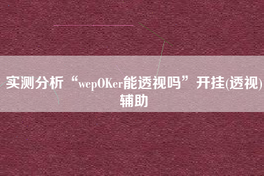 实测分析“wepOKer能透视吗	”开挂(透视)辅助