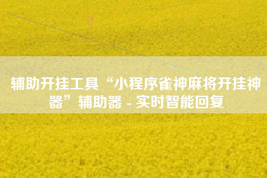 辅助开挂工具“小程序雀神麻将开挂神器	”辅助器 - 实时智能回复