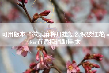 可用版本“微乐麻将开挂怎么识破红龙poker有透视辅助挂(太